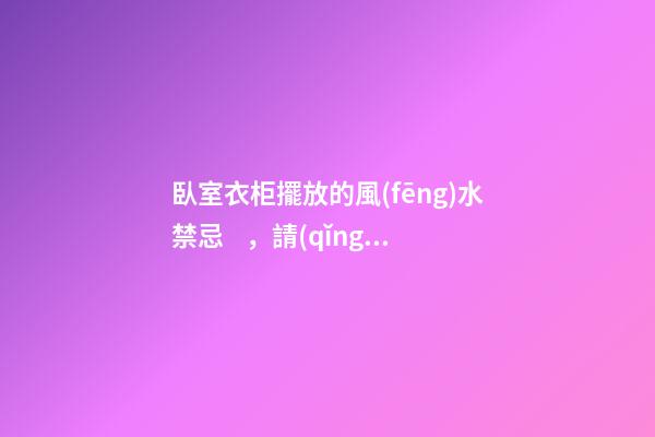 臥室衣柜擺放的風(fēng)水禁忌，請(qǐng)你一定要記牢！